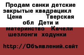 Продам санки детские закрытые,квадрацикл  › Цена ­ 7 000 - Тверская обл. Дети и материнство » Качели, шезлонги, ходунки   